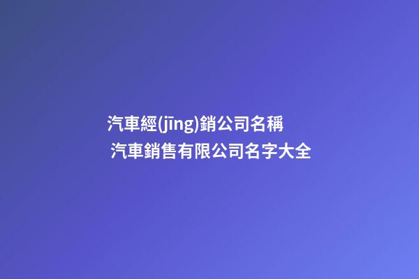 汽車經(jīng)銷公司名稱 汽車銷售有限公司名字大全-第1張-公司起名-玄機派